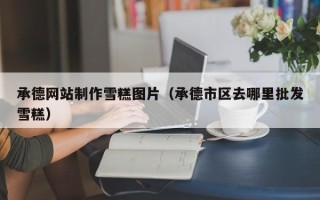 渑池承德网站制作雪糕图片（承德市区去哪里批发雪糕）