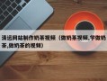 渑池清远网站制作奶茶视频（做奶茶视频,学做奶茶,做奶茶的视频）