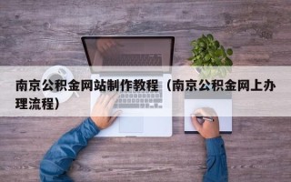 渑池南京公积金网站制作教程（南京公积金网上办理流程）