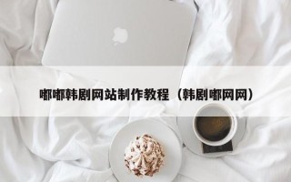 渑池嘟嘟韩剧网站制作教程（韩剧嘟网网）