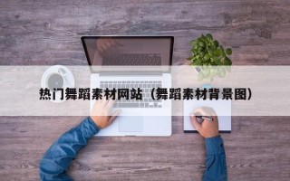 渑池热门舞蹈素材网站（舞蹈素材背景图）
