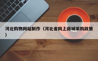 渑池河北购物网站制作（河北省网上商城采购政策）