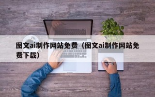 渑池图文ai制作网站免费（图文ai制作网站免费下载）