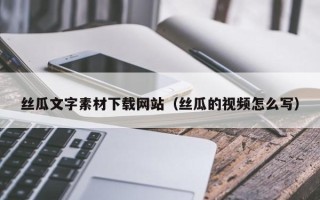 渑池丝瓜文字素材下载网站（丝瓜的视频怎么写）