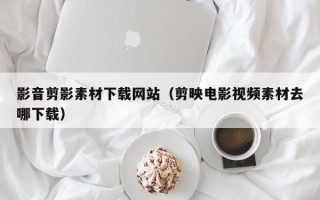渑池影音剪影素材下载网站（剪映电影视频素材去哪下载）