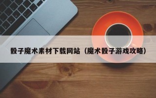 渑池骰子魔术素材下载网站（魔术骰子游戏攻略）