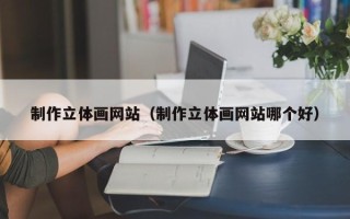 渑池制作立体画网站（制作立体画网站哪个好）